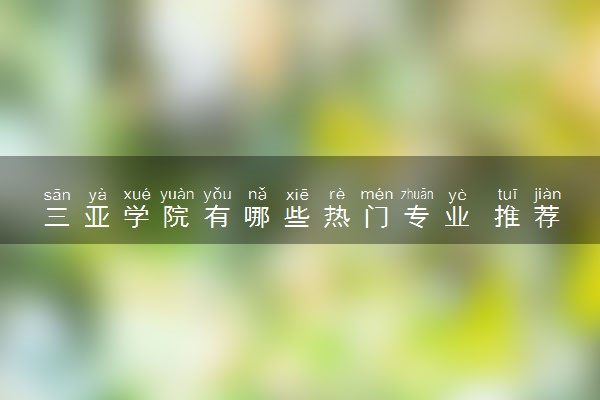 三亚学院有哪些热门专业 推荐的王牌专业