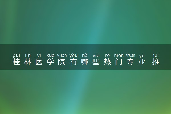 桂林医学院有哪些热门专业 推荐的王牌专业