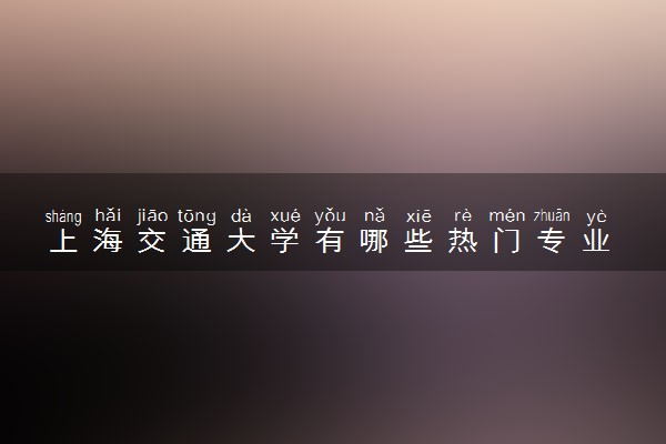 上海交通大学有哪些热门专业 推荐的王牌专业