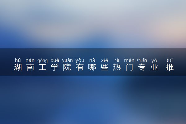 湖南工学院有哪些热门专业 推荐的王牌专业