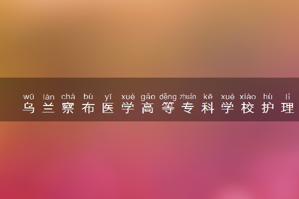 乌兰察布医学高等专科学校护理专业怎么样 录取分数线多少