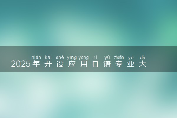 2025年开设应用日语专业大学排名及评级 高校排行榜