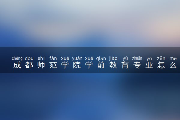 成都师范学院学前教育专业怎么样 录取分数线多少