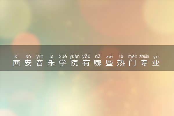 西安音乐学院有哪些热门专业 推荐的王牌专业
