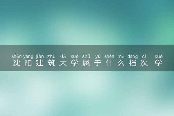沈阳建筑大学属于什么档次 学校好不好