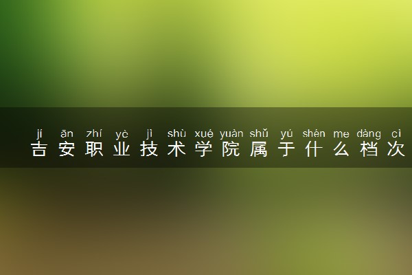 吉安职业技术学院属于什么档次 学校好不好