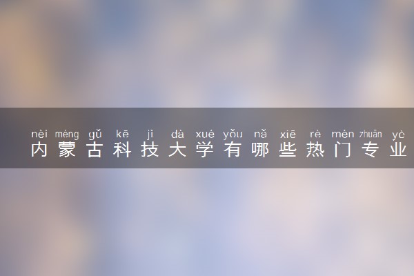 内蒙古科技大学有哪些热门专业 推荐的王牌专业