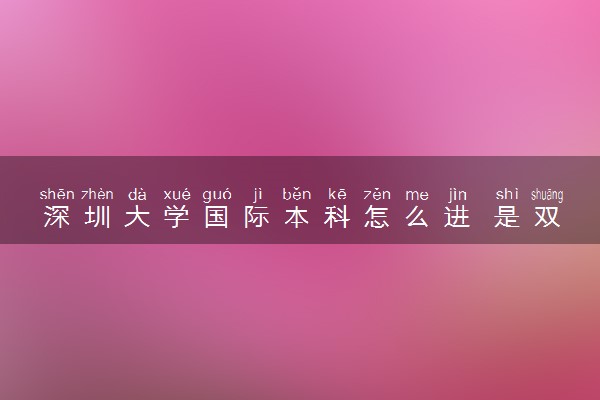 深圳大学国际本科怎么进 是双证吗