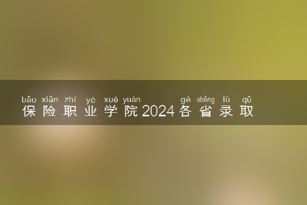 保险职业学院2024各省录取分数线及最低位次是多少