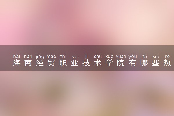 海南经贸职业技术学院有哪些热门专业 推荐的王牌专业