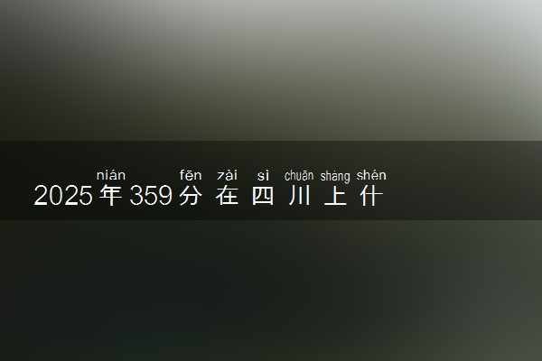 2025年359分在四川上什么大学好 近三年录取分数线是多少
