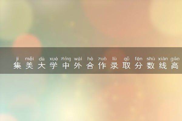 集美大学中外合作录取分数线高吗 值不值得报