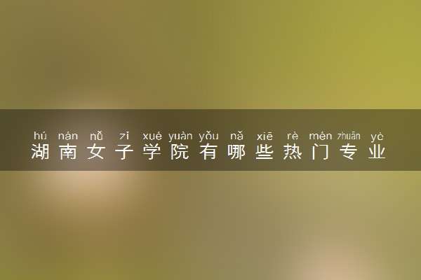 湖南女子学院有哪些热门专业 推荐的王牌专业