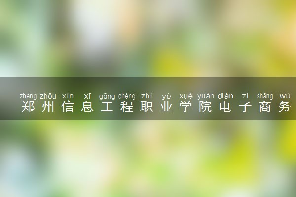 郑州信息工程职业学院电子商务专业怎么样 录取分数线多少