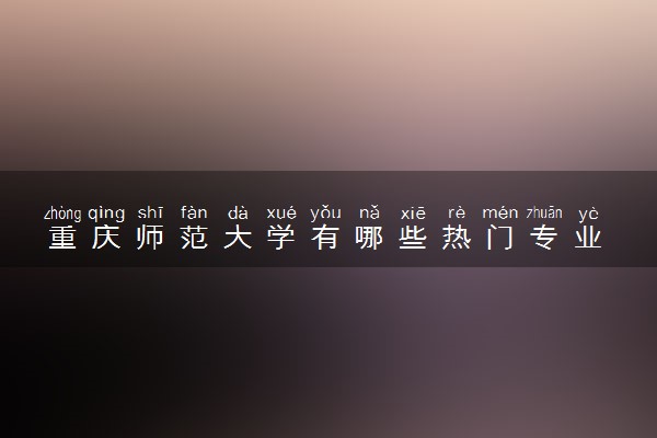 重庆师范大学有哪些热门专业 推荐的王牌专业