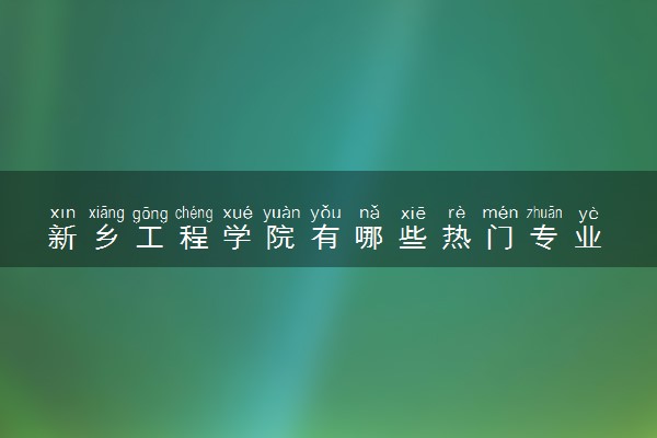 新乡工程学院有哪些热门专业 推荐的王牌专业