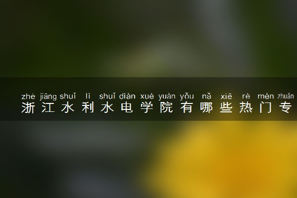 浙江水利水电学院有哪些热门专业 推荐的王牌专业