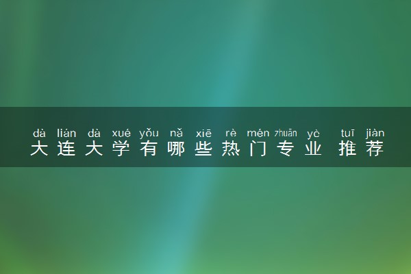 大连大学有哪些热门专业 推荐的王牌专业