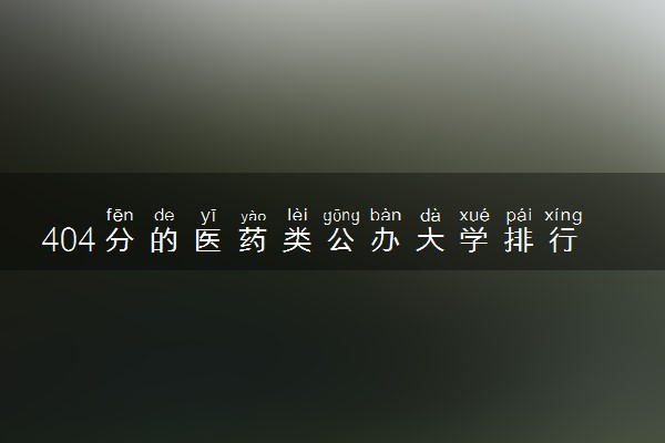 404分的医药类公办大学排行榜（2025考生参考)