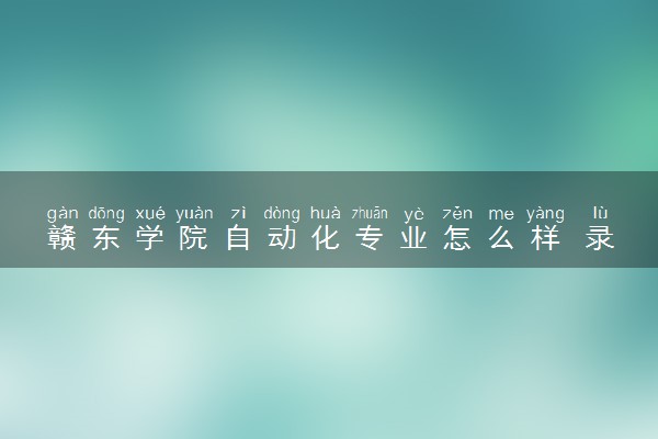 赣东学院自动化专业怎么样 录取分数线多少