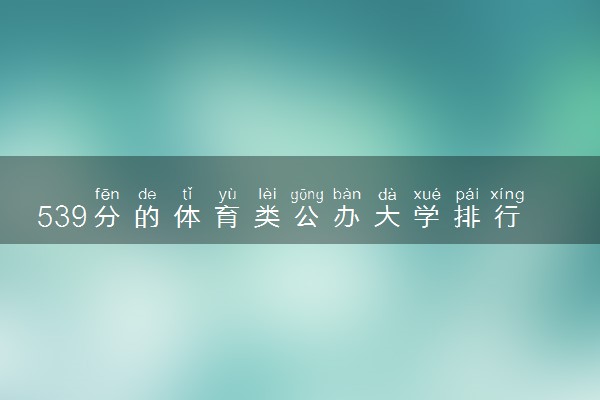 539分的体育类公办大学排行榜（2025考生参考)