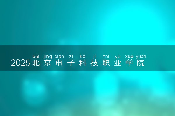 2025北京电子科技职业学院王牌专业有哪些 最好的专业是什么