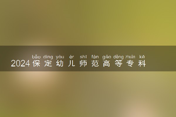 2024保定幼儿师范高等专科学校在河北录取分数线 各专业分数及位次