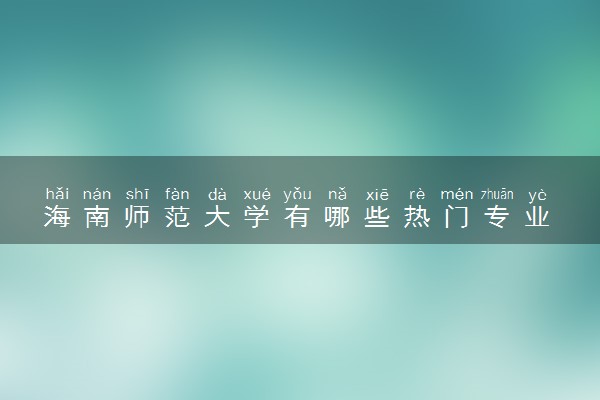 海南师范大学有哪些热门专业 推荐的王牌专业