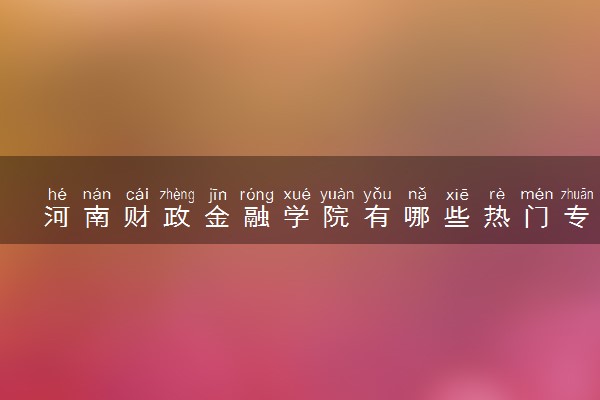 河南财政金融学院有哪些热门专业 推荐的王牌专业