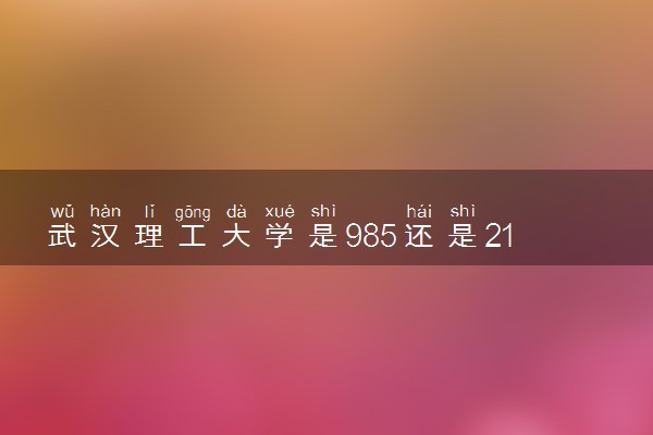 武汉理工大学是985还是211 含金量怎么样