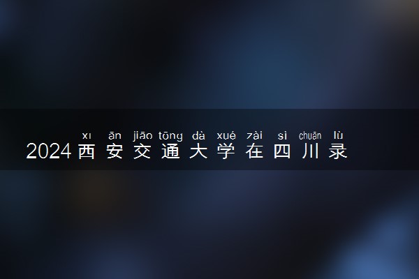 2024西安交通大学在四川录取分数线 各专业分数及位次
