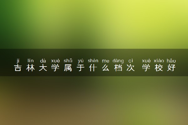 吉林大学属于什么档次 学校好不好