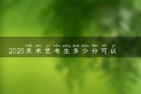 2025美术艺考生多少分可以报石家庄幼儿师范高等专科学校