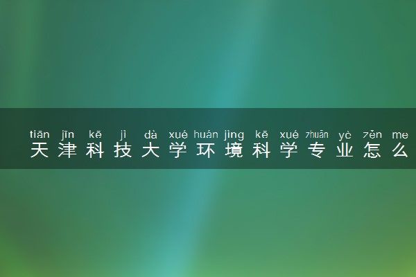 天津科技大学环境科学专业怎么样 录取分数线多少