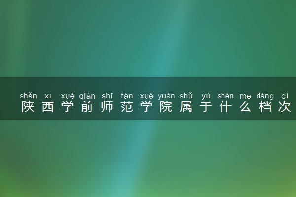 陕西学前师范学院属于什么档次 学校好不好