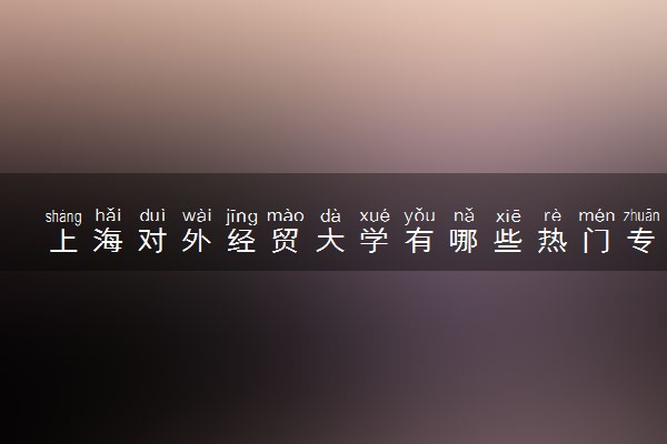 上海对外经贸大学有哪些热门专业 推荐的王牌专业