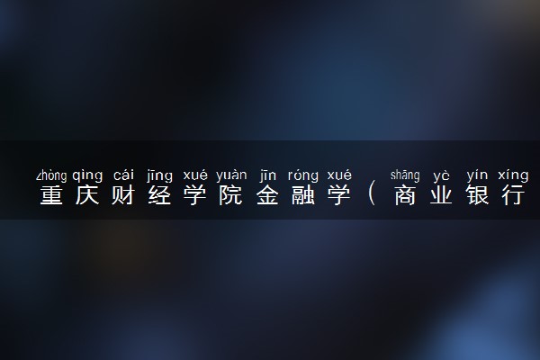重庆财经学院金融学（商业银行经营管理方向）专业怎么样 录取分数线多少