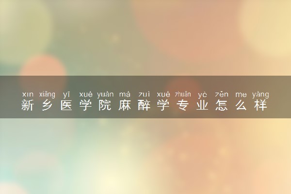新乡医学院麻醉学专业怎么样 录取分数线多少