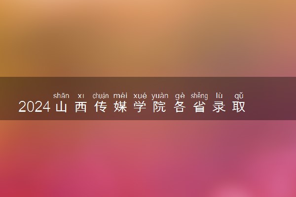 2024山西传媒学院各省录取分数线是多少 最低分及位次