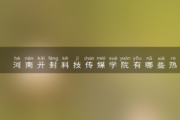 河南开封科技传媒学院有哪些热门专业 推荐的王牌专业