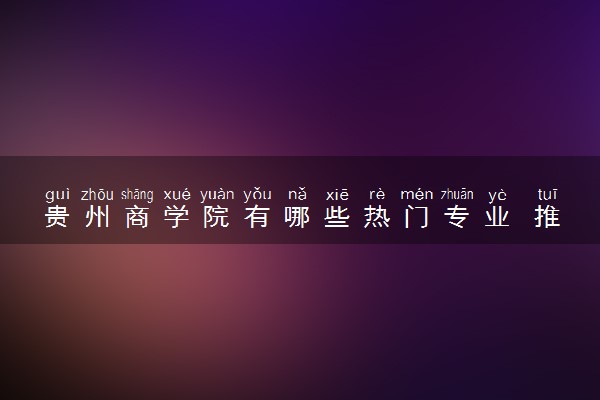 贵州商学院有哪些热门专业 推荐的王牌专业