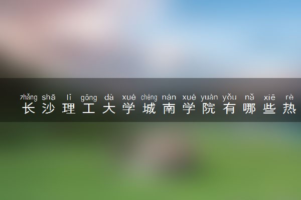 长沙理工大学城南学院有哪些热门专业 推荐的王牌专业