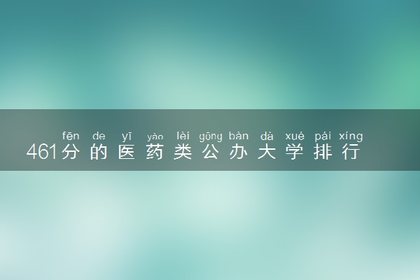 461分的医药类公办大学排行榜（2025考生参考)