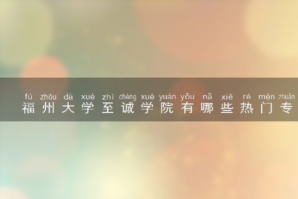 福州大学至诚学院有哪些热门专业 推荐的王牌专业