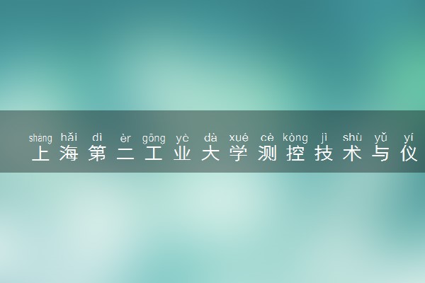 上海第二工业大学测控技术与仪器专业怎么样 录取分数线多少