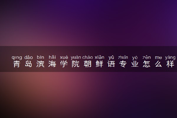 青岛滨海学院朝鲜语专业怎么样 录取分数线多少