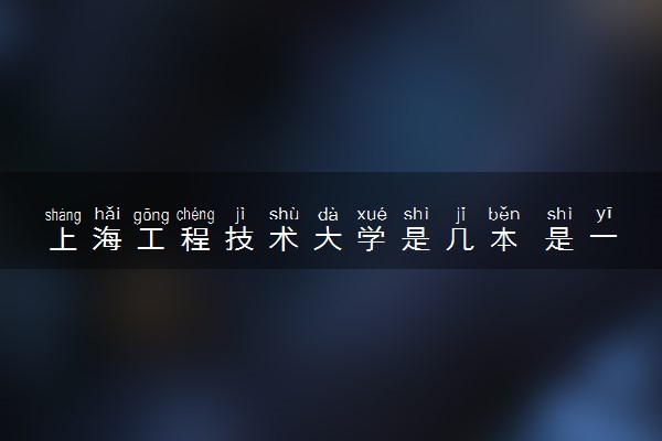 上海工程技术大学是几本 是一本还是二本大学
