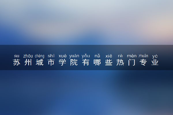 苏州城市学院有哪些热门专业 推荐的王牌专业