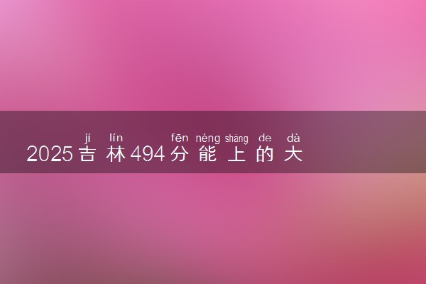 2025吉林494分能上的大学有哪些 可以报考院校名单