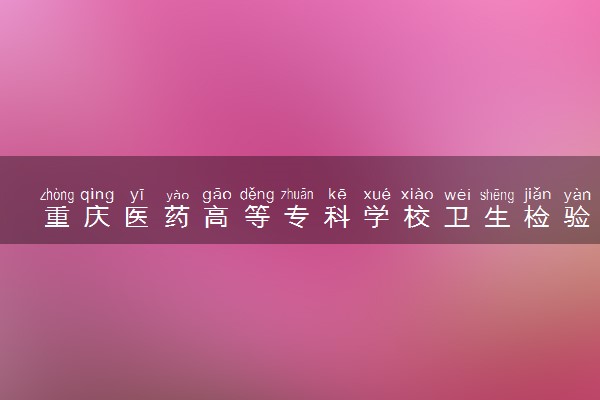 重庆医药高等专科学校卫生检验与检疫技术专业怎么样 录取分数线多少